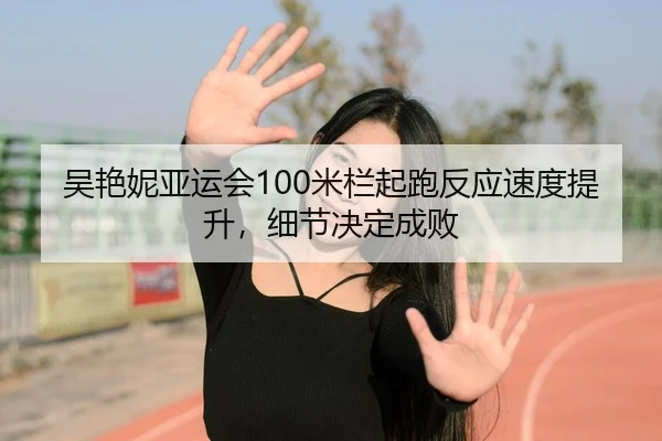 吴艳妮亚运会100米栏起跑反应速度提升，细节决定成败