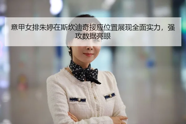 意甲女排朱婷在斯坎迪奇接应位置展现全面实力，强攻数据亮眼