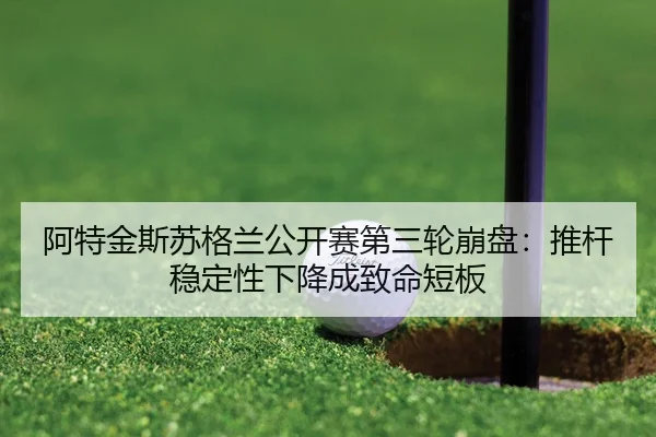 阿特金斯苏格兰公开赛第三轮崩盘：推杆稳定性下降成致命短板