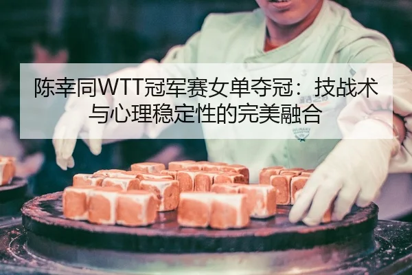 陈幸同WTT冠军赛女单夺冠：技战术与心理稳定性的完美融合