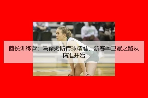 酋长训练营：马霍姆斯传球精准，新赛季卫冕之路从精准开始