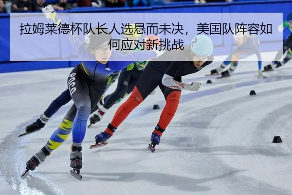 拉姆莱德杯队长人选悬而未决，美国队阵容如何应对新挑战