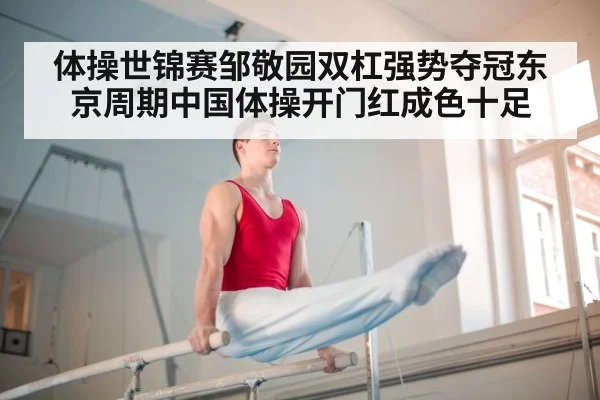 体操世锦赛邹敬园双杠强势夺冠东京周期中国体操开门红成色十足