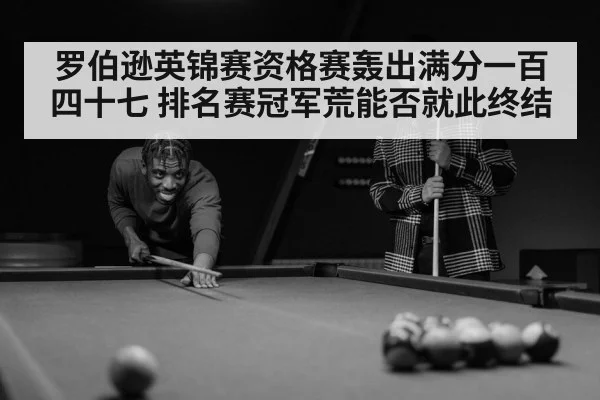 罗伯逊英锦赛资格赛轰出满分一百四十七 排名赛冠军荒能否就此终结