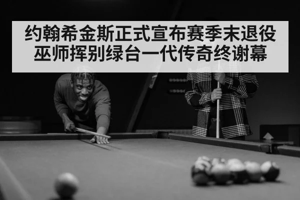 约翰希金斯正式宣布赛季末退役巫师挥别绿台一代传奇终谢幕