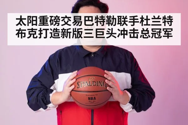 太阳重磅交易巴特勒联手杜兰特布克打造新版三巨头冲击总冠军