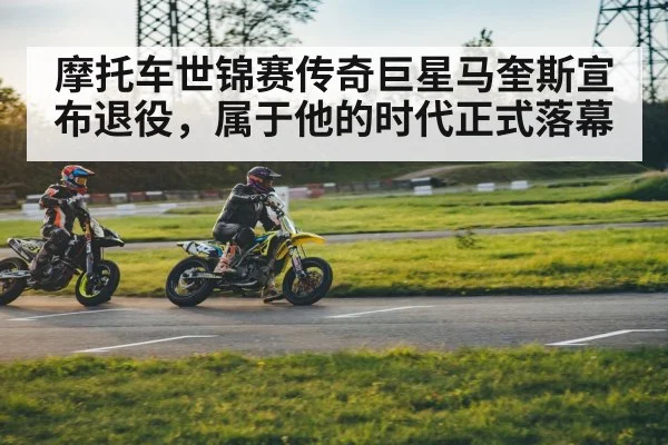 摩托车世锦赛传奇巨星马奎斯宣布退役，属于他的时代正式落幕