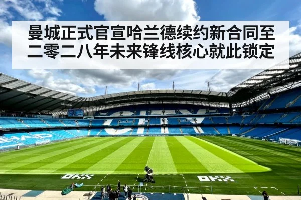 曼城正式官宣哈兰德续约新合同至二零二八年未来锋线核心就此锁定