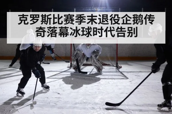 克罗斯比赛季末退役企鹅传奇落幕冰球时代告别